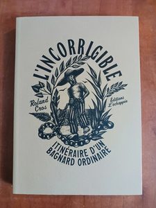L’Incorrigible - Itinéraire d’un bagnard ordinaire Roland Cros,