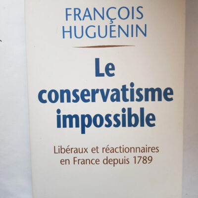 Le conservatisme impossible - Libéraux et réactionnaires en France depuis 1789 François Huguenin